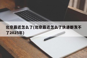 北京最近怎么了(北京最近怎么了快递都发不了2025年)