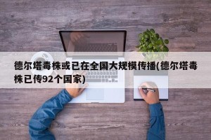 德尔塔毒株或已在全国大规模传播(德尔塔毒株已传92个国家)