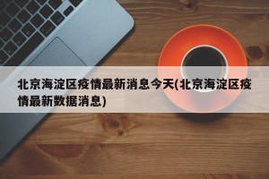 北京海淀区疫情最新消息今天(北京海淀区疫情最新数据消息)