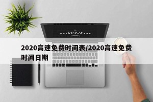 2020高速免费时间表/2020高速免费时间日期