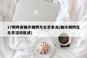 17例跨省确诊病例与北京有关(确诊病例在北京活动轨迹)