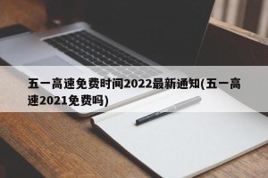 五一高速免费时间2022最新通知(五一高速2021免费吗)