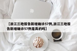 【浙江三地报告新增确诊57例,浙江三地报告新增确诊57例是真的吗】
