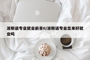 波斯语专业就业前景6/波斯语专业出来好就业吗