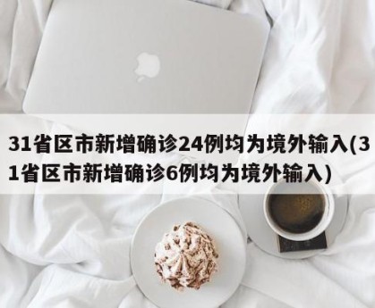 31省区市新增确诊24例均为境外输入(31省区市新增确诊6例均为境外输入)