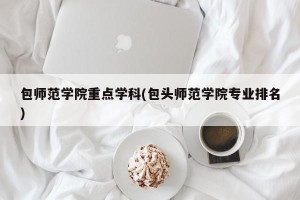 包师范学院重点学科(包头师范学院专业排名)