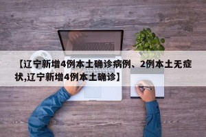 【辽宁新增4例本土确诊病例、2例本土无症状,辽宁新增4例本土确诊】