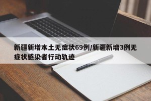 新疆新增本土无症状69例/新疆新增3例无症状感染者行动轨迹