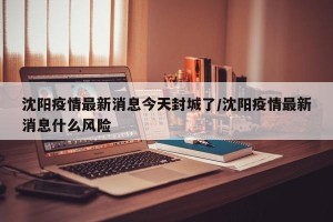 沈阳疫情最新消息今天封城了/沈阳疫情最新消息什么风险