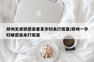 郑州无症状感染者系孕妇未打疫苗/郑州一孕妇被感染未打疫苗