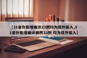【31省份新增确诊23例均为境外输入,31省份新增确诊病例33例 均为境外输入】