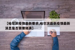 【哈尔滨疫情最新要求,哈尔滨最新疫情最新消息是否需要隔离】