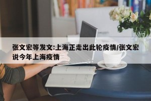 张文宏等发文:上海正走出此轮疫情/张文宏说今年上海疫情