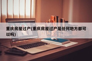 重庆房屋过户(重庆房屋过户是任何地方都可以吗)