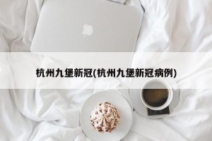 杭州九堡新冠(杭州九堡新冠病例)