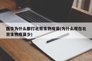 医生为什么都打北京生物疫苗(为什么现在北京生物疫苗少)