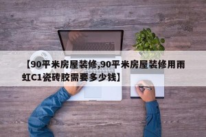 【90平米房屋装修,90平米房屋装修用雨虹C1瓷砖胶需要多少钱】