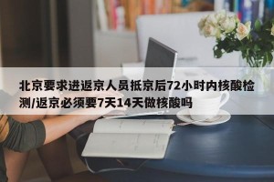 北京要求进返京人员抵京后72小时内核酸检测/返京必须要7天14天做核酸吗