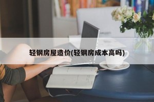 轻钢房屋造价(轻钢房成本高吗)