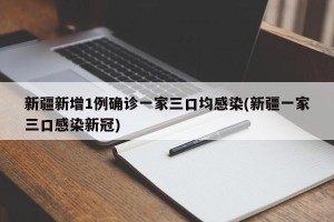 新疆新增1例确诊一家三口均感染(新疆一家三口感染新冠)