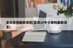 宜宾疫情最新消息(宜宾16中少管所最新消息)