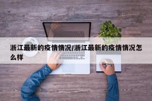 浙江最新的疫情情况/浙江最新的疫情情况怎么样