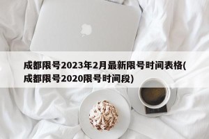 成都限号2023年2月最新限号时间表格(成都限号2020限号时间段)