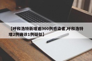 【呼和浩特新增逾900例感染者,呼和浩特增2例确诊1例疑似】