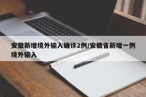 安徽新增境外输入确诊2例/安徽省新增一例境外输入