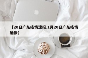 【20日广东疫情速报,1月20日广东疫情通报】