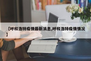 【呼和浩特疫情最新消息,呼和浩特疫情情况】