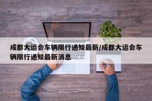 成都大运会车辆限行通知最新/成都大运会车辆限行通知最新消息