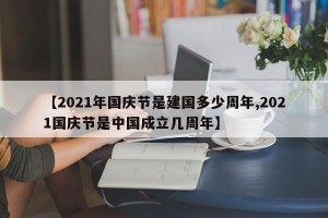 【2021年国庆节是建国多少周年,2021国庆节是中国成立几周年】