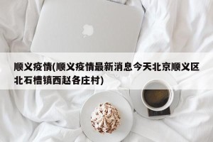 顺义疫情(顺义疫情最新消息今天北京顺义区北石槽镇西赵各庄村)