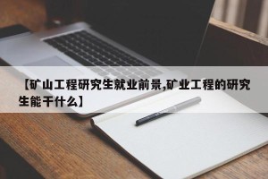 【矿山工程研究生就业前景,矿业工程的研究生能干什么】