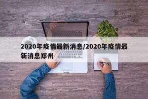 2020年疫情最新消息/2020年疫情最新消息郑州