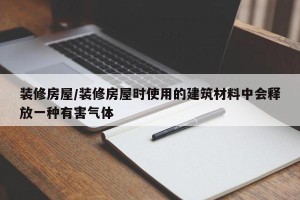 装修房屋/装修房屋时使用的建筑材料中会释放一种有害气体