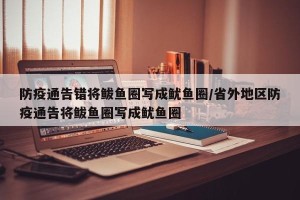 防疫通告错将鲅鱼圈写成鱿鱼圈/省外地区防疫通告将鲅鱼圈写成鱿鱼圈