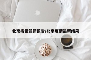 北京疫情最新报告/北京疫情最新结果
