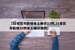 【31省区市新增本土确诊23例,31省区市新增20例本土确诊病例】