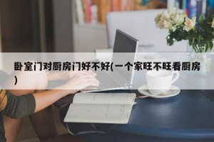 卧室门对厨房门好不好(一个家旺不旺看厨房)