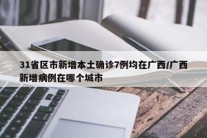 31省区市新增本土确诊7例均在广西/广西新增病例在哪个城市