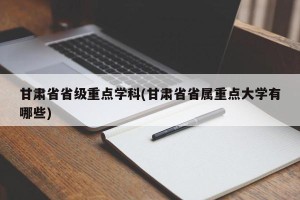 甘肃省省级重点学科(甘肃省省属重点大学有哪些)