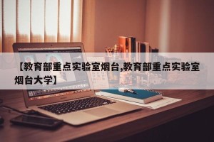 【教育部重点实验室烟台,教育部重点实验室烟台大学】