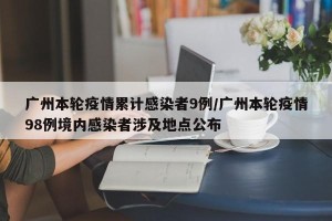 广州本轮疫情累计感染者9例/广州本轮疫情98例境内感染者涉及地点公布