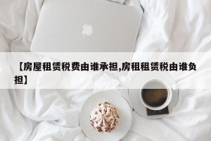 【房屋租赁税费由谁承担,房租租赁税由谁负担】