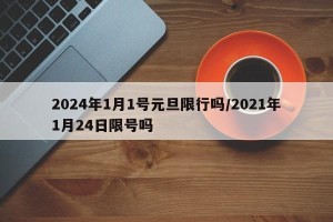 2024年1月1号元旦限行吗/2021年1月24日限号吗