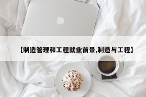 【制造管理和工程就业前景,制造与工程】