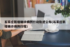 石家庄新增确诊病例行动轨迹公布(石家庄新增确诊病例行程)