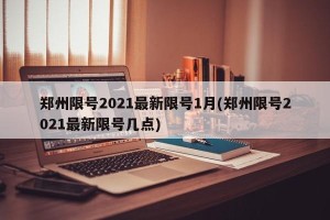 郑州限号2021最新限号1月(郑州限号2021最新限号几点)